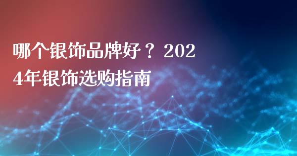哪个银饰品牌好？ 2024年银饰选购指南_https://cj002.lansai.wang_财经百问_第1张