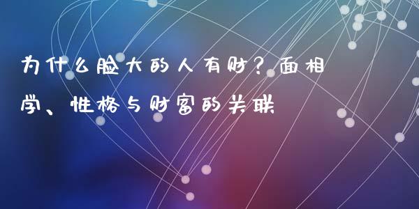 为什么脸大的人有财？面相学、性格与财富的关联_https://cj002.lansai.wang_期货问答_第1张