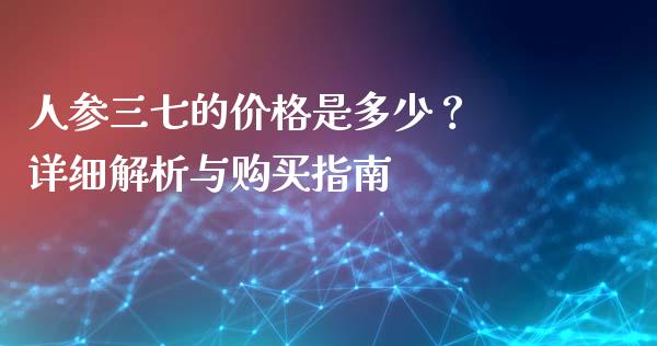 人参三七的价格是多少？ 详细解析与购买指南_https://cj002.lansai.wang_期货问答_第1张