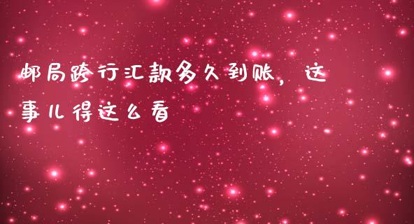 邮局跨行汇款多久到账，这事儿得这么看_https://cj002.lansai.wang_金融问答_第1张