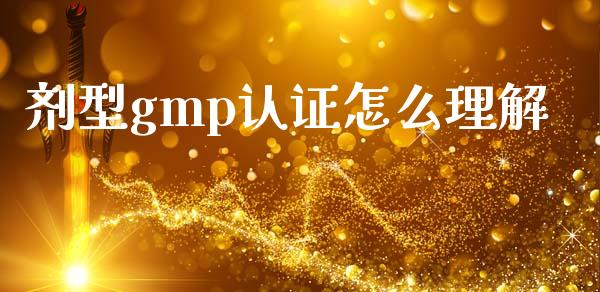 剂型gmp认证怎么理解_https://cj002.lansai.wang_期货问答_第1张