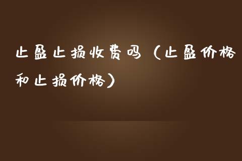 止盈止损收费吗（止盈价格和止损价格）_https://cj002.lansai.wang_财经问答_第1张