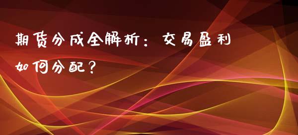 期货分成全解析:交易盈利如何分配?_金融问答_第1张_财经百问网 期货分成全解析:交易盈利如何分配?_https://cj002.lansai.wang_金融问答_第1张