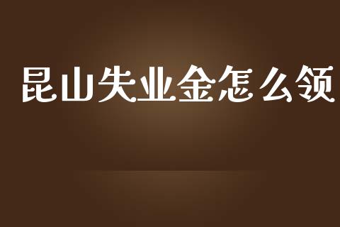 昆山失业金怎么领_https://cj002.lansai.wang_保险问答_第1张