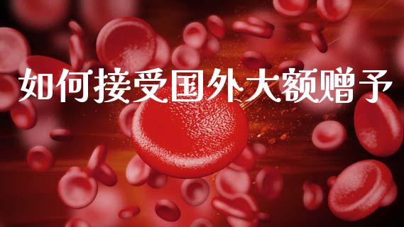 如何接受国外大额赠予_https://cj002.lansai.wang_理财问答_第1张