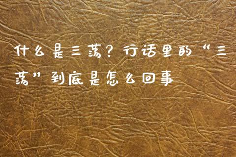 什么是三荡？行话里的“三荡”到底是怎么回事_https://cj002.lansai.wang_股市问答_第1张