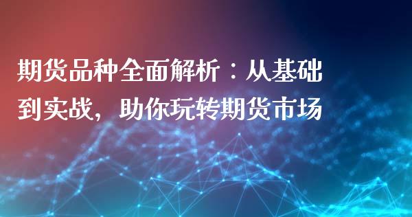 期货品种全面解析：从基础到实战，助你玩转期货市场_https://cj002.lansai.wang_会计问答_第1张