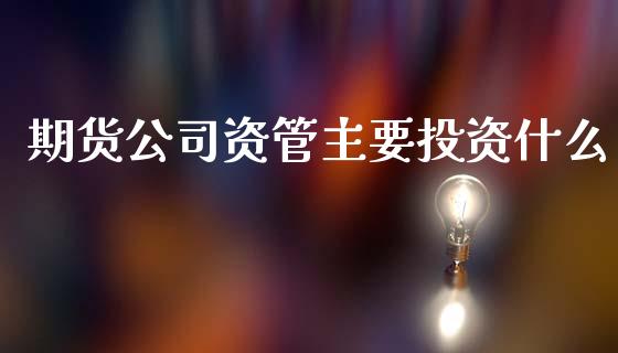 期货公司资管主要投资什么_股市问答_第1张_财经百问网 期货公司资管主要投资什么_https://cj002.lansai.wang_股市问答_第1张