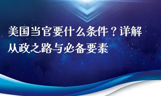 美国当官要什么条件?详解从政之路与必备要素_金融问答_第1张_财经百问网 美国当官要什么条件?详解从政之路与必备要素_https://cj002.lansai.wang_金融问答_第1张