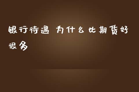银行待遇 为什么比期货好很多_https://cj002.lansai.wang_期货问答_第1张