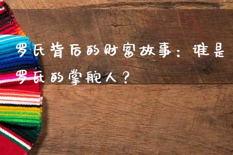 罗氏背后的财富故事：谁是罗氏的掌舵人？_https://cj002.lansai.wang_财经问答_第1张