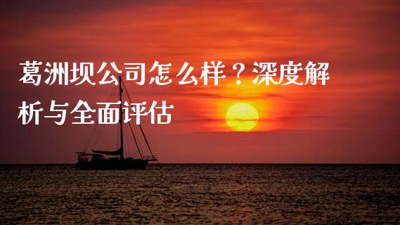 葛洲坝公司怎么样？深度解析与全面评估_https://cj002.lansai.wang_理财问答_第1张