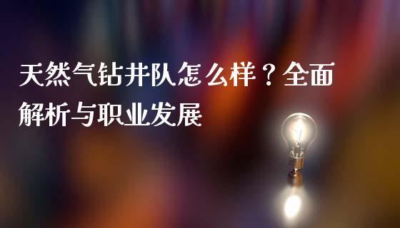 天然气钻井队怎么样?全面解析与职业发展_理财问答_第1张_财经百问网 天然气钻井队怎么样?全面解析与职业发展_https://cj002.lansai.wang_理财问答_第1张