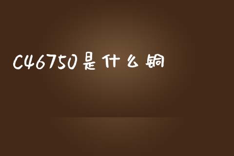 C46750是什么铜_财经百问_第1张_财经百问网 C46750是什么铜_https://cj002.lansai.wang_财经百问_第1张