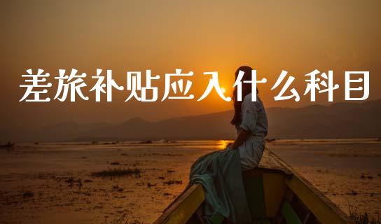 差旅补贴应入什么科目_https://cj002.lansai.wang_会计问答_第1张