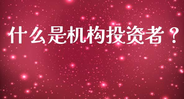什么是机构投资者？_https://cj002.lansai.wang_理财问答_第1张