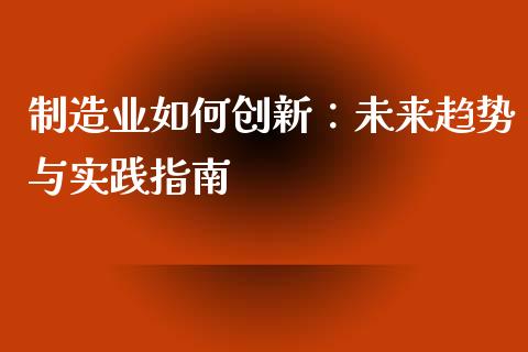 制造业如何创新：未来趋势与实践指南_https://cj002.lansai.wang_股市问答_第1张