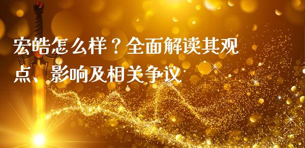 宏皓怎么样？全面解读其观点、影响及相关争议_https://cj002.lansai.wang_金融问答_第1张