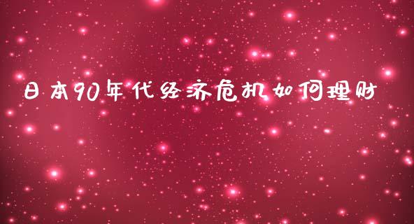 日本90年代经济危机如何理财_https://cj002.lansai.wang_保险问答_第1张