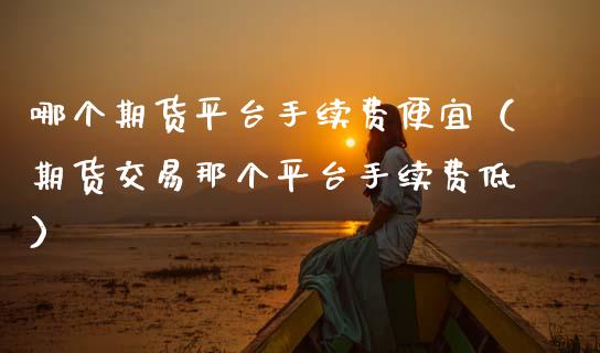 哪个期货平台手续费便宜(期货交易那个平台手续费低)_金融问答_第1张_财经百问网 哪个期货平台手续费便宜(期货交易那个平台手续费低)_https://cj002.lansai.wang_金融问答_第1张