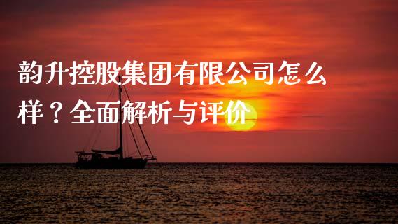 韵升控股集团有限公司怎么样？全面解析与评价_https://cj002.lansai.wang_财经问答_第1张