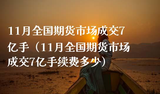 11月全国期货市场成交7亿手（11月全国期货市场成交7亿手续费多少）_https://cj002.lansai.wang_财经百问_第1张