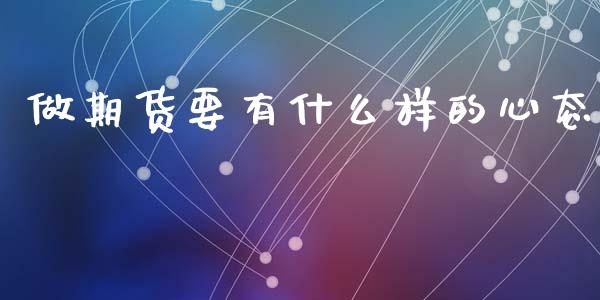 做期货要有什么样的心态_股市问答_第1张_财经百问网 做期货要有什么样的心态_https://cj002.lansai.wang_股市问答_第1张