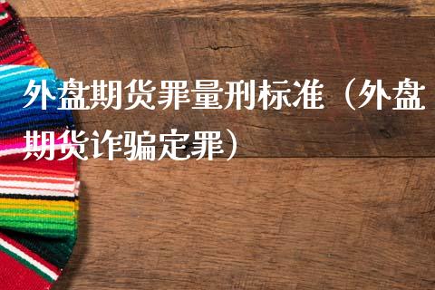 外盘期货罪量刑标准（外盘期货诈骗定罪）_https://cj002.lansai.wang_理财问答_第1张