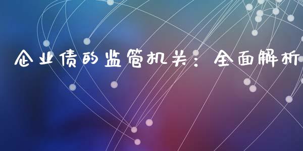 企业债的监管机关：全面解析_https://cj002.lansai.wang_股市问答_第1张