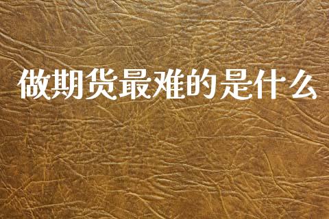 做期货最难的是什么_https://cj002.lansai.wang_财经问答_第1张