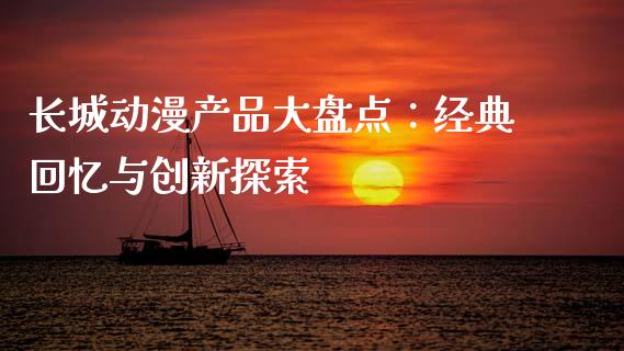 长城动漫产品大盘点：经典回忆与创新探索_https://cj002.lansai.wang_期货问答_第1张