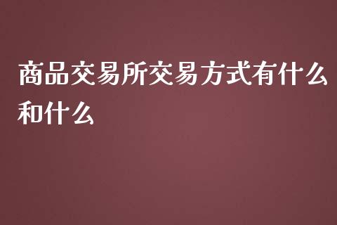 商品交易所交易方式有什么和什么_https://cj002.lansai.wang_期货问答_第1张