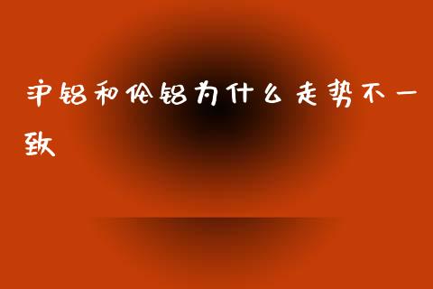 沪铝和伦铝为什么走势不一致_https://cj002.lansai.wang_股市问答_第1张