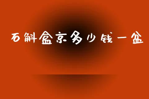 石斛盒京多少钱一盆_https://cj002.lansai.wang_金融问答_第1张