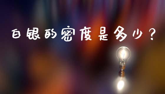 白银的密度是多少？_https://cj002.lansai.wang_金融问答_第1张