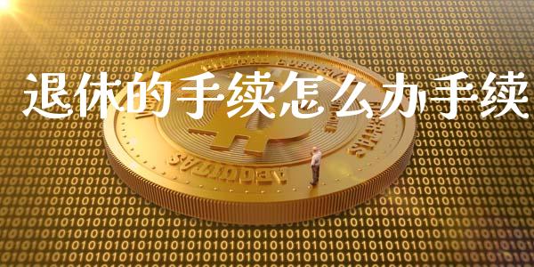退休的手续怎么办手续_https://cj002.lansai.wang_保险问答_第1张