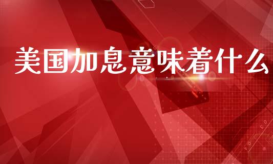 美国加息意味着什么_https://cj002.lansai.wang_财经问答_第1张