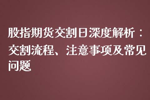 股指期货交割日深度解析：交割流程、注意事项及常见问题_https://cj002.lansai.wang_会计问答_第1张