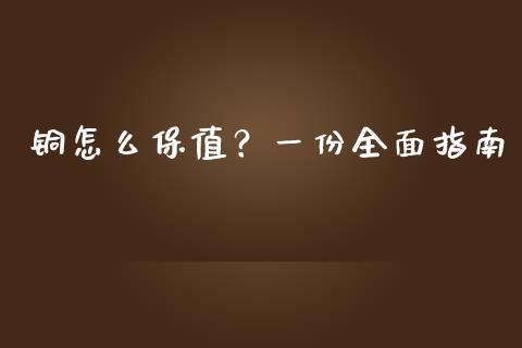 铜怎么保值？一份全面指南_https://cj002.lansai.wang_金融问答_第1张