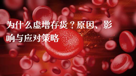 为什么虚增存货？原因、影响与应对策略_https://cj002.lansai.wang_财经百问_第1张