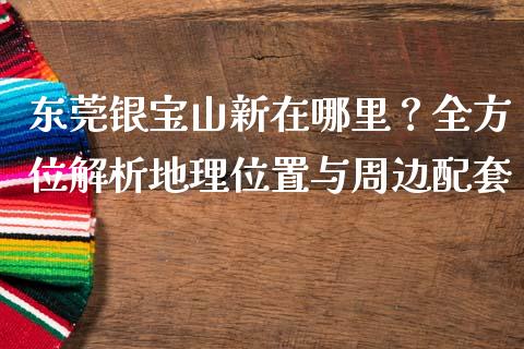 东莞银宝山新在哪里?全方位解析地理位置与周边配套_金融问答_第1张_财经百问网 东莞银宝山新在哪里?全方位解析地理位置与周边配套_https://cj002.lansai.wang_金融问答_第1张