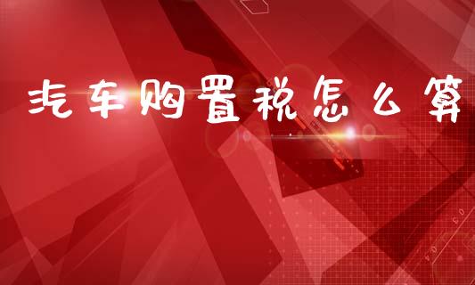 汽车购置税怎么算_https://cj002.lansai.wang_保险问答_第1张