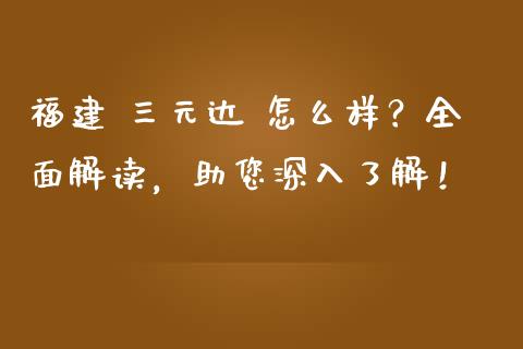 福建 三元达 怎么样？全面解读，助您深入了解！_https://cj002.lansai.wang_股市问答_第1张
