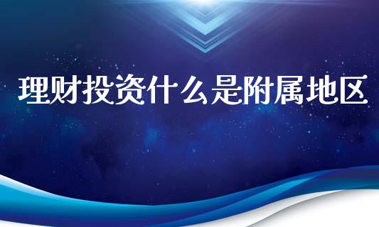 理财投资什么是附属地区_理财问答_第1张_财经百问网 理财投资什么是附属地区_https://cj002.lansai.wang_理财问答_第1张