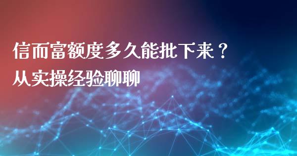信而富额度多久能批下来？从实操经验聊聊_https://cj002.lansai.wang_财经问答_第1张