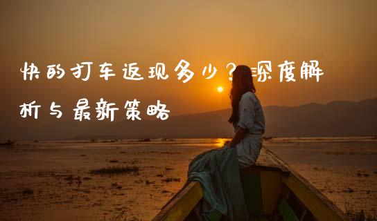 快的打车返现多少？深度解析与最新策略_https://cj002.lansai.wang_财经百问_第1张
