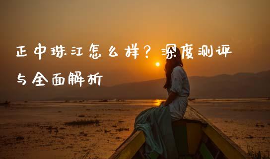正中珠江怎么样？深度测评与全面解析_https://cj002.lansai.wang_财经百问_第1张