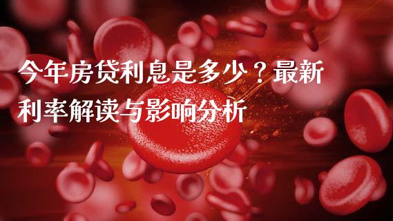 今年房贷利息是多少？最新利率解读与影响分析_https://cj002.lansai.wang_股市问答_第1张