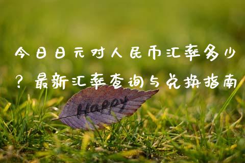 今日日元对人民币汇率多少？最新汇率查询与兑换指南_https://cj002.lansai.wang_金融问答_第1张