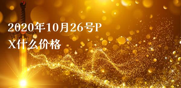 2020年10月26号PX什么价格_https://cj002.lansai.wang_财经百问_第1张